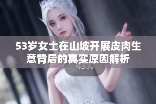 53岁女士在山坡开展皮肉生意背后的真实原因解析