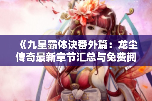 《九星霸体诀番外篇：龙尘传奇最新章节汇总与免费阅读指南》