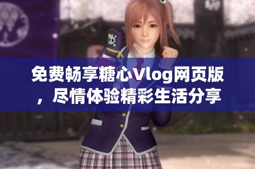 免费畅享糖心Vlog网页版，尽情体验精彩生活分享