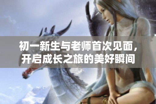 初一新生与老师首次见面，开启成长之旅的美好瞬间