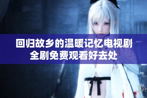 回归故乡的温暖记忆电视剧全剧免费观看好去处