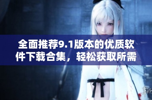 全面推荐9.1版本的优质软件下载合集，轻松获取所需软件