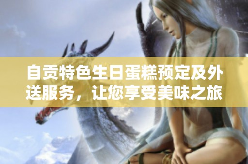 自贡特色生日蛋糕预定及外送服务，让您享受美味之旅