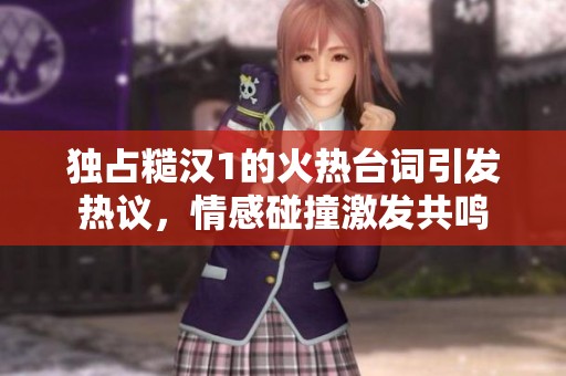 独占糙汉1的火热台词引发热议，情感碰撞激发共鸣