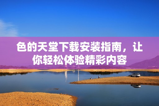色的天堂下载安装指南，让你轻松体验精彩内容