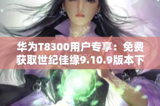 华为T8300用户专享：免费获取世纪佳缘9.10.9版本下载