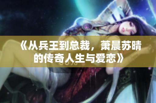 《从兵王到总裁，萧晨苏晴的传奇人生与爱恋》
