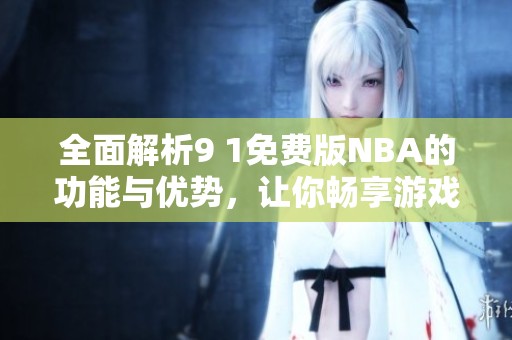 全面解析9 1免费版NBA的功能与优势，让你畅享游戏乐趣