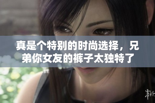 真是个特别的时尚选择，兄弟你女友的裤子太独特了