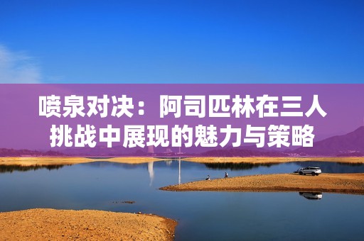 喷泉对决：阿司匹林在三人挑战中展现的魅力与策略