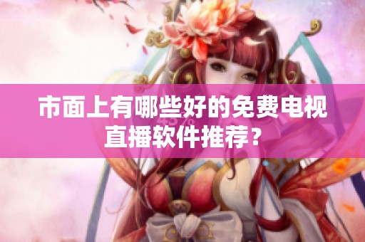 市面上有哪些好的免费电视直播软件推荐？