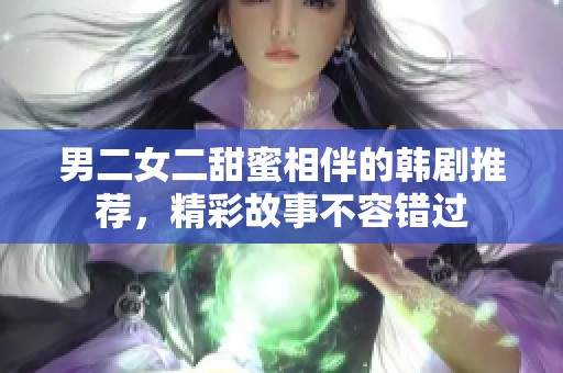 男二女二甜蜜相伴的韩剧推荐，精彩故事不容错过
