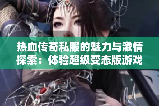 热血传奇私服的魅力与激情探索：体验超级变态版游戏乐趣