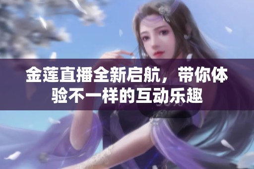 金莲直播全新启航，带你体验不一样的互动乐趣