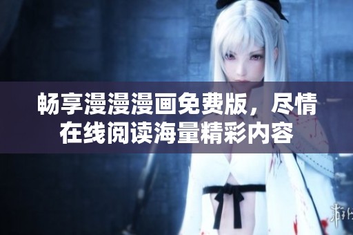 畅享漫漫漫画免费版，尽情在线阅读海量精彩内容