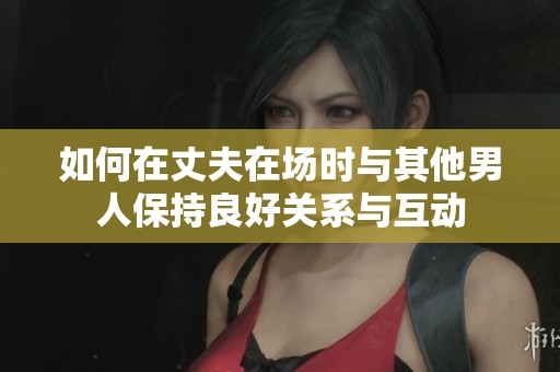 如何在丈夫在场时与其他男人保持良好关系与互动