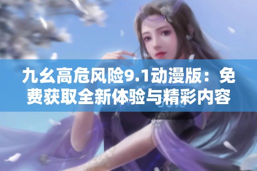 九幺高危风险9.1动漫版：免费获取全新体验与精彩内容