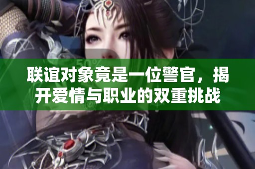 联谊对象竟是一位警官，揭开爱情与职业的双重挑战