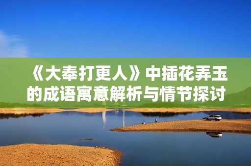 《大奉打更人》中插花弄玉的成语寓意解析与情节探讨