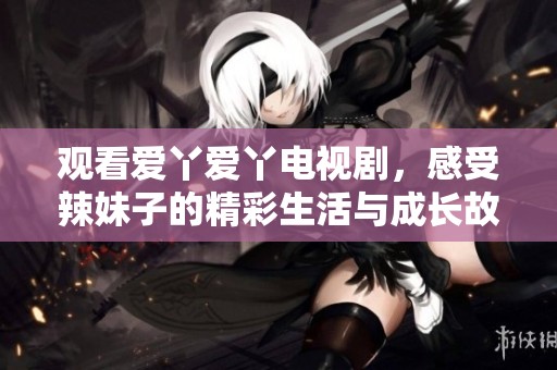 观看爱丫爱丫电视剧，感受辣妹子的精彩生活与成长故事