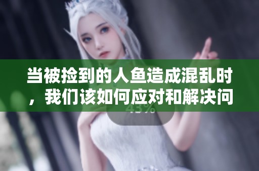 当被捡到的人鱼造成混乱时，我们该如何应对和解决问题