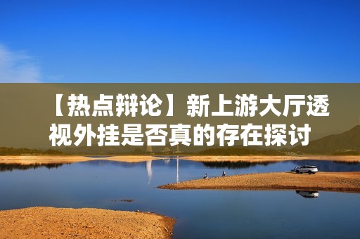 【热点辩论】新上游大厅透视外挂是否真的存在探讨
