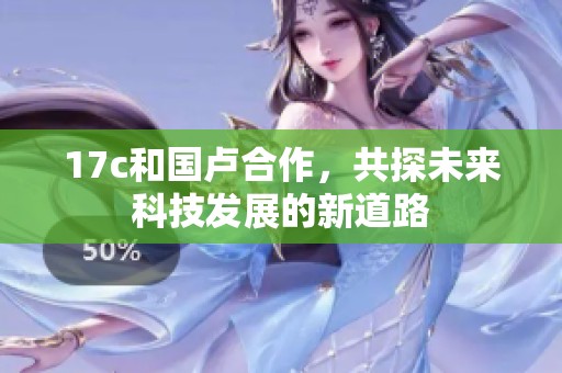 17c和国卢合作，共探未来科技发展的新道路
