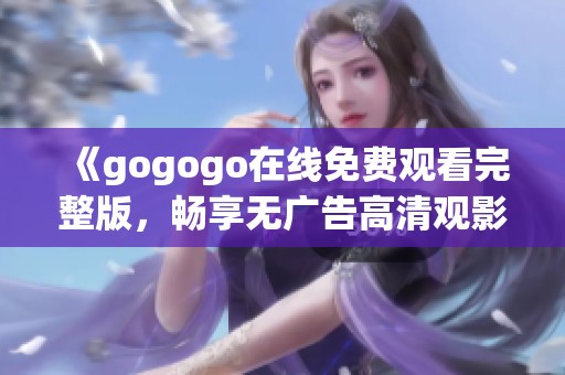 《gogogo在线免费观看完整版，畅享无广告高清观影体验》