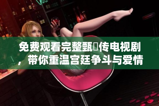 免费观看完整甄嬛传电视剧，带你重温宫廷争斗与爱情纠葛