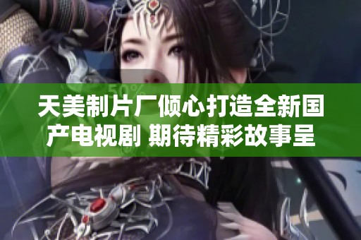 天美制片厂倾心打造全新国产电视剧 期待精彩故事呈现