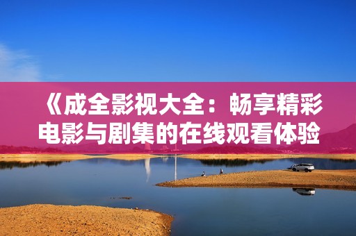 《成全影视大全：畅享精彩电影与剧集的在线观看体验》