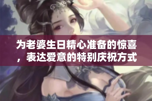 为老婆生日精心准备的惊喜，表达爱意的特别庆祝方式
