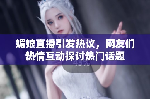媚娘直播引发热议，网友们热情互动探讨热门话题