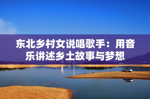 东北乡村女说唱歌手：用音乐讲述乡土故事与梦想