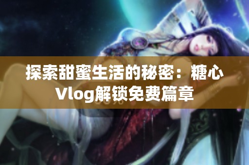 探索甜蜜生活的秘密：糖心Vlog解锁免费篇章