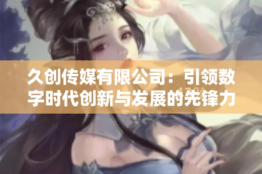 久创传媒有限公司：引领数字时代创新与发展的先锋力量
