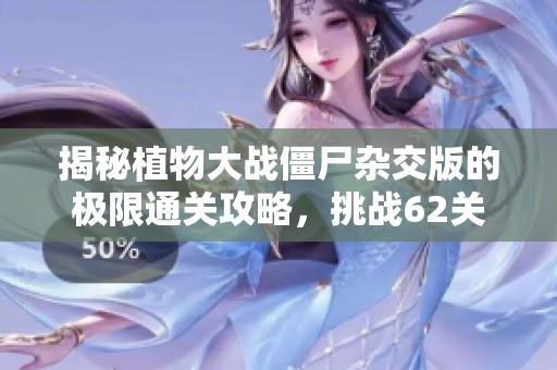 揭秘植物大战僵尸杂交版的极限通关攻略，挑战62关全攻略解析！