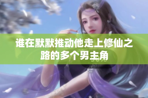 谁在默默推动他走上修仙之路的多个男主角
