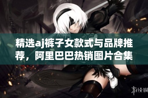 精选aj裤子女款式与品牌推荐，阿里巴巴热销图片合集