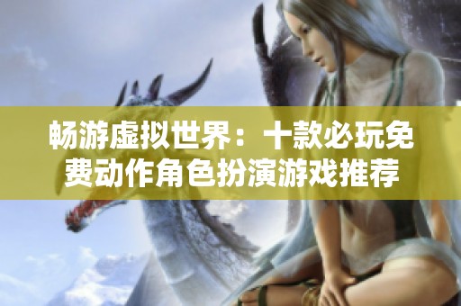 畅游虚拟世界：十款必玩免费动作角色扮演游戏推荐