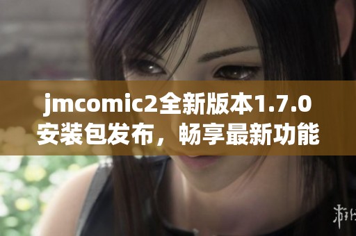 jmcomic2全新版本1.7.0安装包发布，畅享最新功能与体验