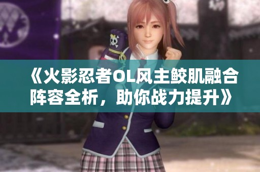 《火影忍者OL风主鲛肌融合阵容全析，助你战力提升》