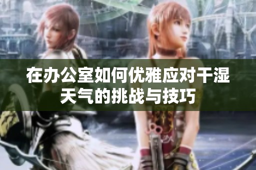 在办公室如何优雅应对干湿天气的挑战与技巧