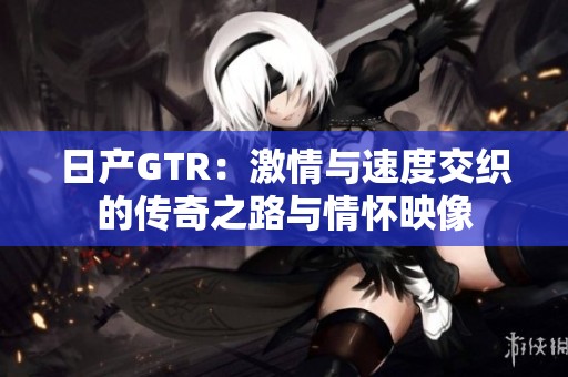 日产GTR：激情与速度交织的传奇之路与情怀映像