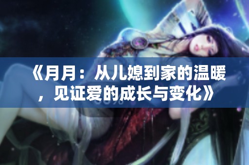 《月月：从儿媳到家的温暖，见证爱的成长与变化》
