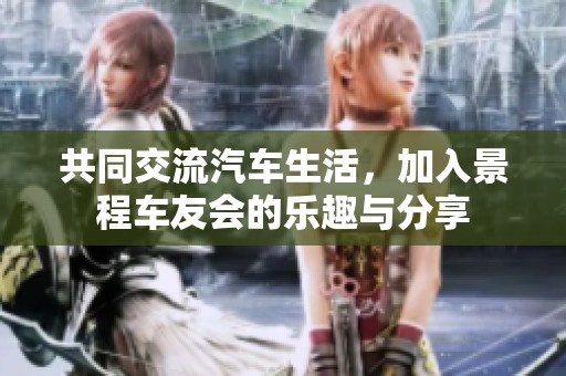 共同交流汽车生活，加入景程车友会的乐趣与分享