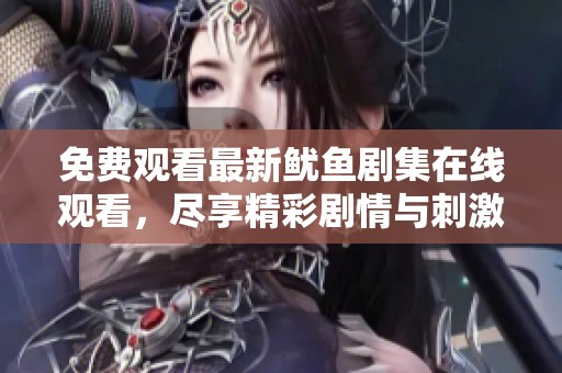 免费观看最新鱿鱼剧集在线观看，尽享精彩剧情与刺激体验
