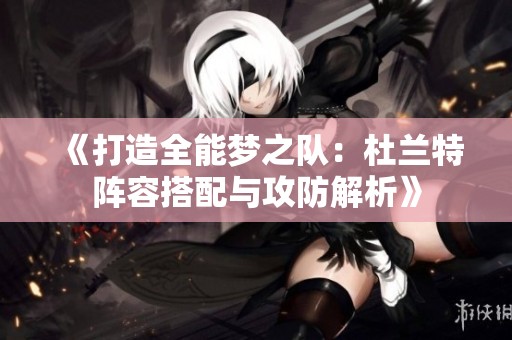 《打造全能梦之队：杜兰特阵容搭配与攻防解析》