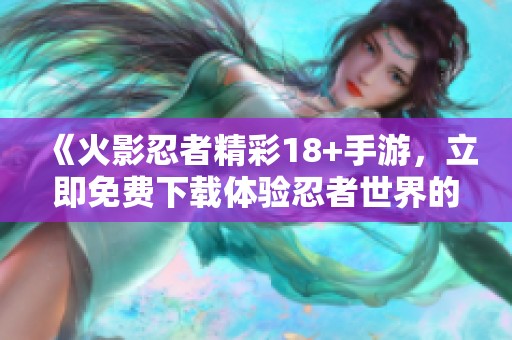 《火影忍者精彩18+手游，立即免费下载体验忍者世界的魅力》