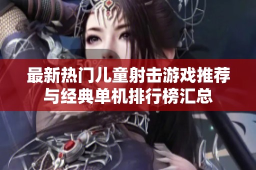 最新热门儿童射击游戏推荐与经典单机排行榜汇总